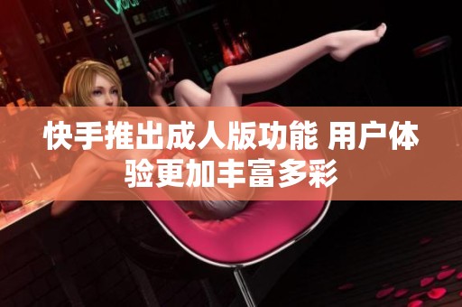 快手推出成人版功能 用户体验更加丰富多彩