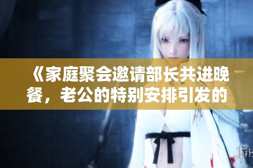 《家庭聚会邀请部长共进晚餐，老公的特别安排引发的话题》