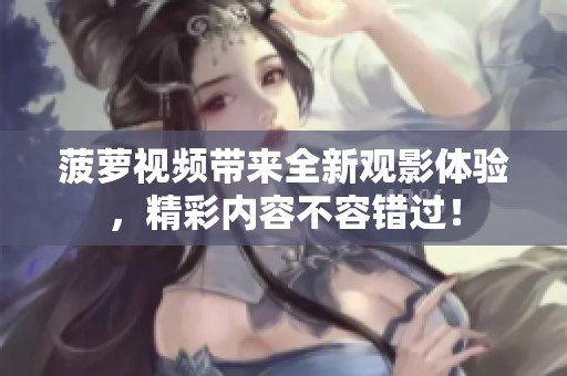 菠萝视频带来全新观影体验，精彩内容不容错过！