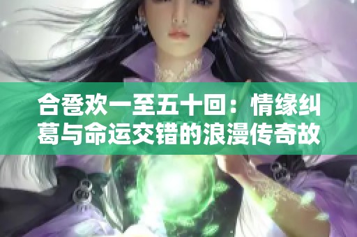 合卺欢一至五十回：情缘纠葛与命运交错的浪漫传奇故事