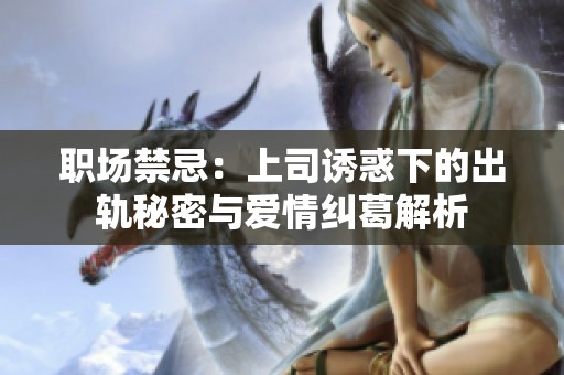 职场禁忌：上司诱惑下的出轨秘密与爱情纠葛解析