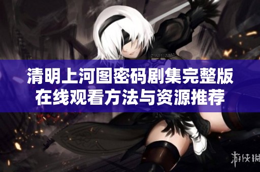 清明上河图密码剧集完整版在线观看方法与资源推荐