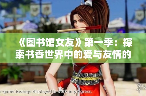 《图书馆女友》第一季：探索书香世界中的爱与友情的奇妙旅程