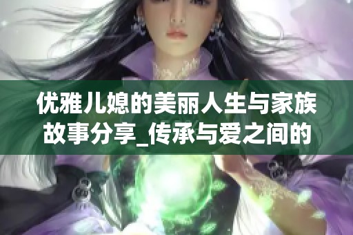 优雅儿媳的美丽人生与家族故事分享_传承与爱之间的温暖时光