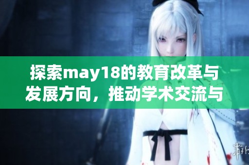 探索may18的教育改革与发展方向，推动学术交流与合作的新时代