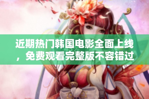 近期热门韩国电影全面上线，免费观看完整版不容错过