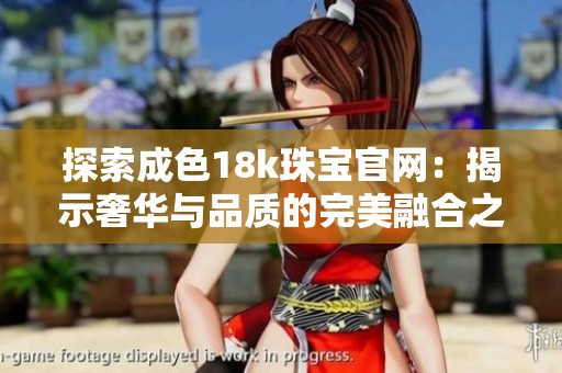 探索成色18k珠宝官网：揭示奢华与品质的完美融合之旅