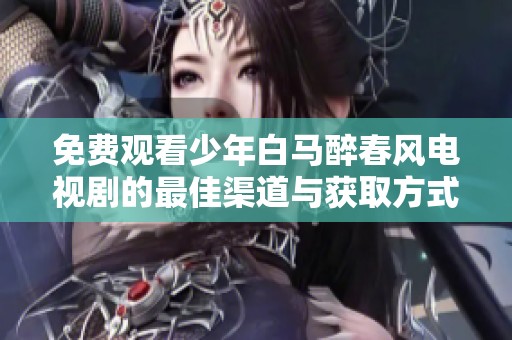 免费观看少年白马醉春风电视剧的最佳渠道与获取方式介绍