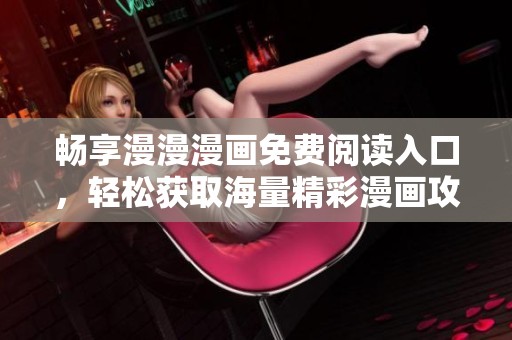 畅享漫漫漫画免费阅读入口，轻松获取海量精彩漫画攻略