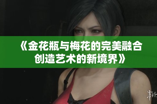 《金花瓶与梅花的完美融合 创造艺术的新境界》