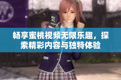 畅享蜜桃视频无限乐趣，探索精彩内容与独特体验