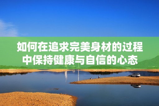 如何在追求完美身材的过程中保持健康与自信的心态