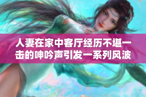 人妻在家中客厅经历不堪一击的呻吟声引发一系列风波