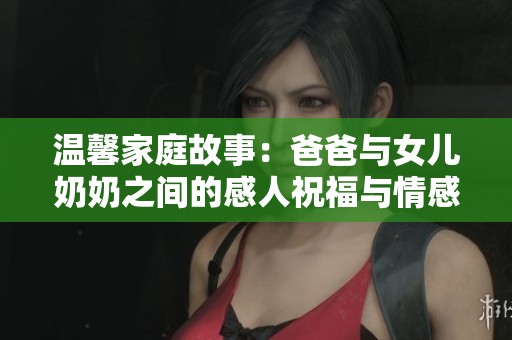 温馨家庭故事：爸爸与女儿奶奶之间的感人祝福与情感联系