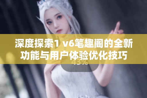 深度探索1 v6笔趣阁的全新功能与用户体验优化技巧