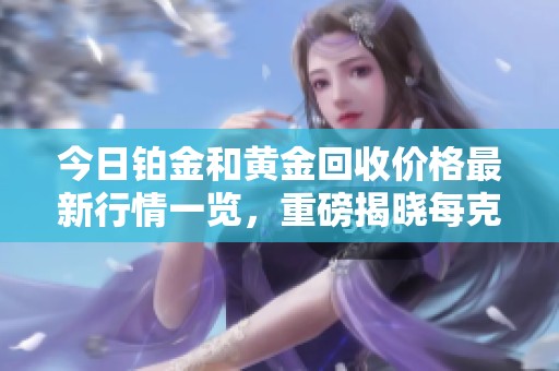 今日铂金和黄金回收价格最新行情一览，重磅揭晓每克价格