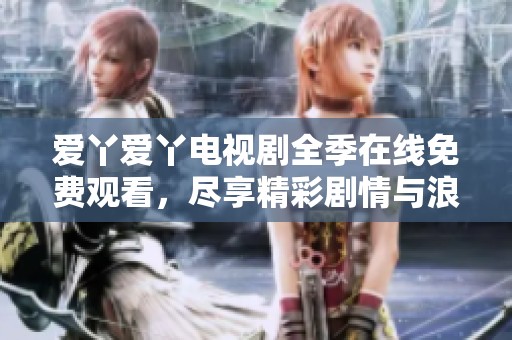 爱丫爱丫电视剧全季在线免费观看，尽享精彩剧情与浪漫瞬间