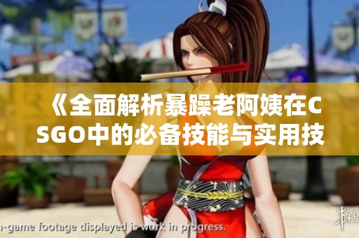 《全面解析暴躁老阿姨在CSGO中的必备技能与实用技巧大汇总》