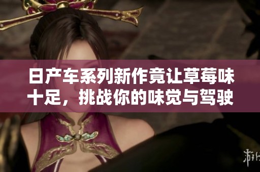 日产车系列新作竟让草莓味十足，挑战你的味觉与驾驶体验