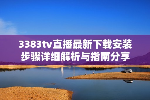 3383tv直播最新下载安装步骤详细解析与指南分享