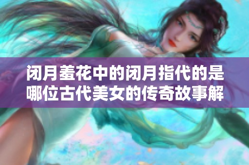 闭月羞花中的闭月指代的是哪位古代美女的传奇故事解析