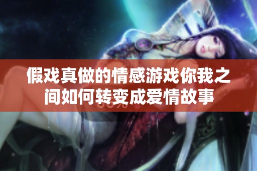 假戏真做的情感游戏你我之间如何转变成爱情故事