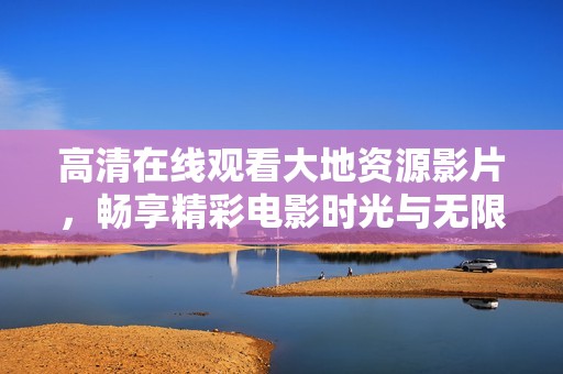 高清在线观看大地资源影片，畅享精彩电影时光与无限乐趣