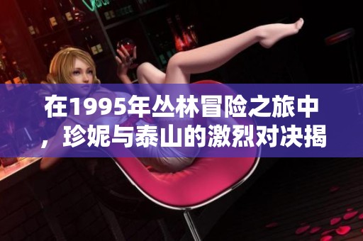 在1995年丛林冒险之旅中，珍妮与泰山的激烈对决揭开了不为人知的故事