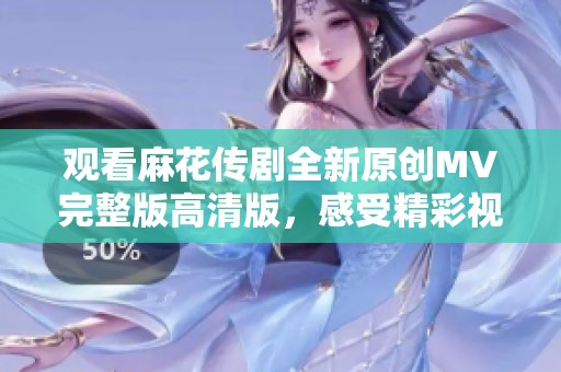 观看麻花传剧全新原创MV完整版高清版，感受精彩视听盛宴