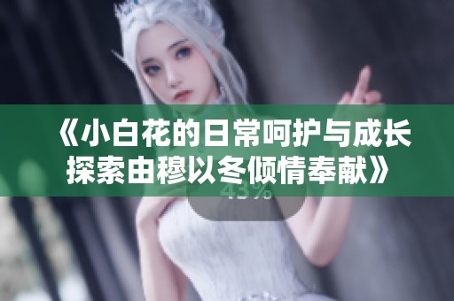 《小白花的日常呵护与成长探索由穆以冬倾情奉献》