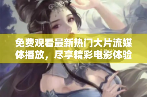 免费观看最新热门大片流媒体播放，尽享精彩电影体验不容错过
