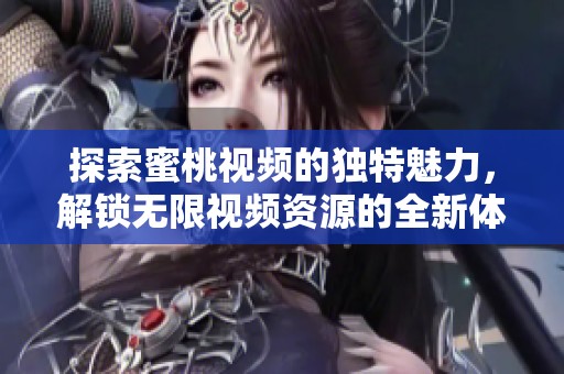 探索蜜桃视频的独特魅力，解锁无限视频资源的全新体验
