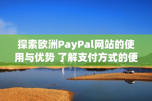 探索欧洲PayPal网站的使用与优势 了解支付方式的便捷性与安全性