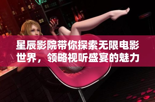星辰影院带你探索无限电影世界，领略视听盛宴的魅力与精彩