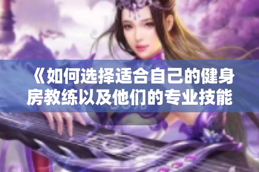 《如何选择适合自己的健身房教练以及他们的专业技能解析》