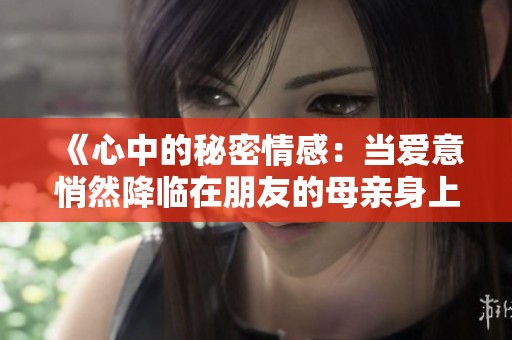 《心中的秘密情感：当爱意悄然降临在朋友的母亲身上》