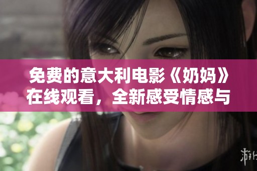 免费的意大利电影《奶妈》在线观看，全新感受情感与生活的交织