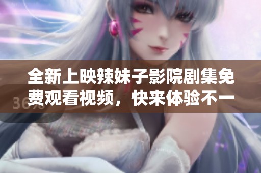 全新上映辣妹子影院剧集免费观看视频，快来体验不一样的精彩故事！