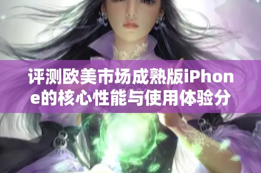 评测欧美市场成熟版iPhone的核心性能与使用体验分析