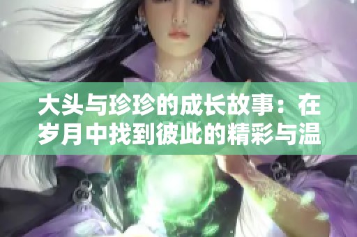 大头与珍珍的成长故事：在岁月中找到彼此的精彩与温暖