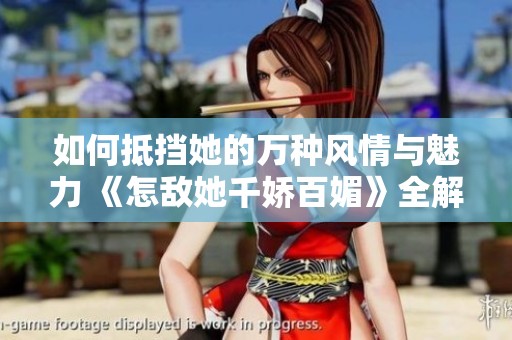 如何抵挡她的万种风情与魅力 《怎敌她千娇百媚》全解析