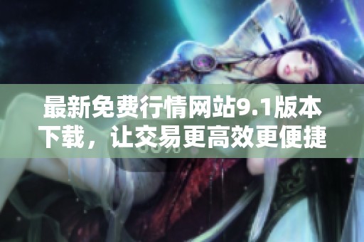 最新免费行情网站9.1版本下载，让交易更高效更便捷