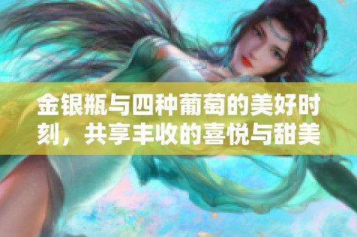 金银瓶与四种葡萄的美好时刻，共享丰收的喜悦与甜美味道
