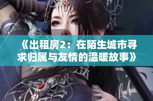 《出租房2：在陌生城市寻求归属与友情的温暖故事》