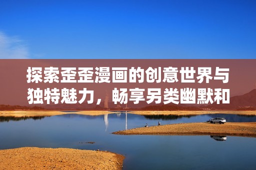 探索歪歪漫画的创意世界与独特魅力，畅享另类幽默和故事情节！