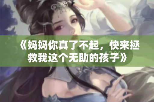 《妈妈你真了不起，快来拯救我这个无助的孩子》