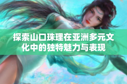 探索山口珠理在亚洲多元文化中的独特魅力与表现