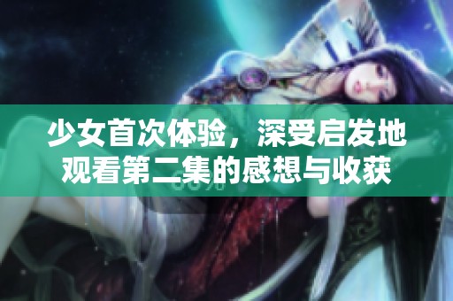 少女首次体验，深受启发地观看第二集的感想与收获