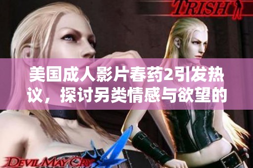 美国成人影片春药2引发热议，探讨另类情感与欲望的边界