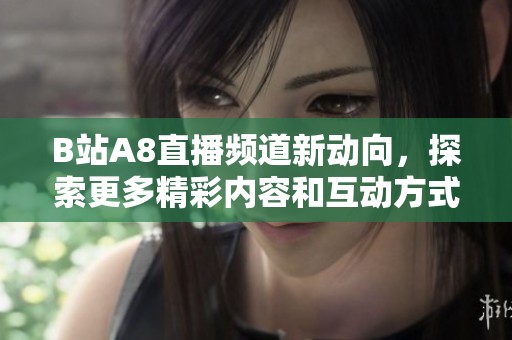 B站A8直播频道新动向，探索更多精彩内容和互动方式
